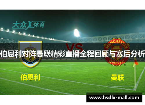 伯恩利对阵曼联精彩直播全程回顾与赛后分析