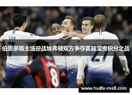 伯恩茅斯主场迎战埃弗顿双方争夺英超宝贵积分之战