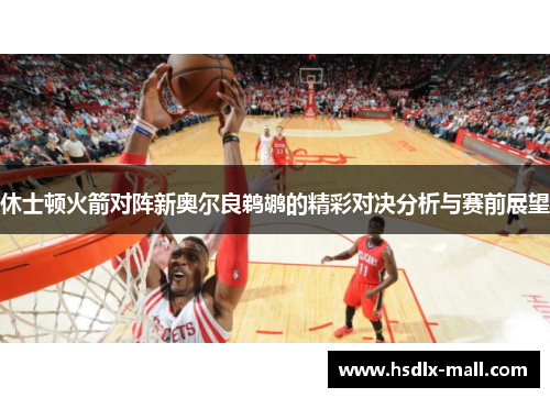 休士顿火箭对阵新奥尔良鹈鹕的精彩对决分析与赛前展望