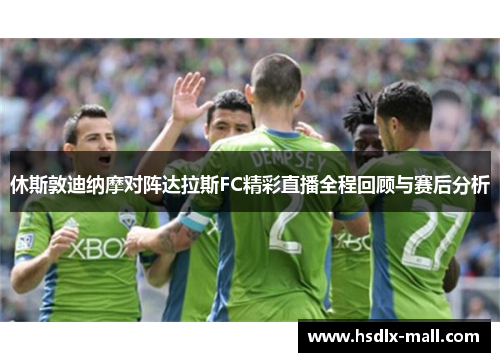 休斯敦迪纳摩对阵达拉斯FC精彩直播全程回顾与赛后分析
