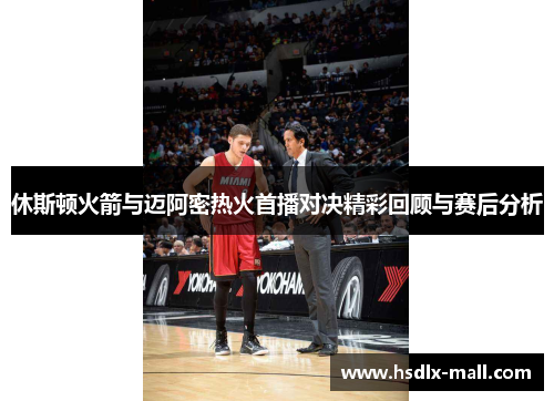 休斯顿火箭与迈阿密热火首播对决精彩回顾与赛后分析