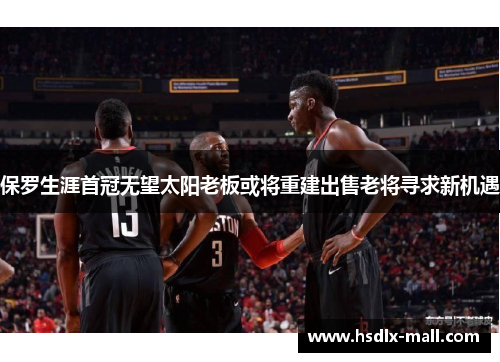 保罗生涯首冠无望太阳老板或将重建出售老将寻求新机遇