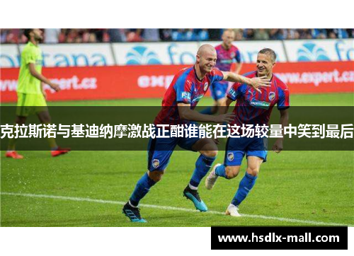 克拉斯诺与基迪纳摩激战正酣谁能在这场较量中笑到最后