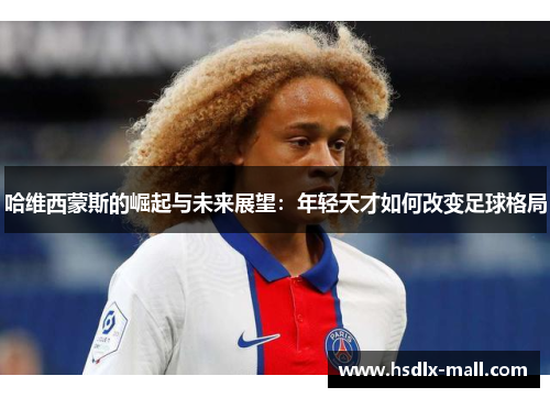 哈维西蒙斯的崛起与未来展望：年轻天才如何改变足球格局