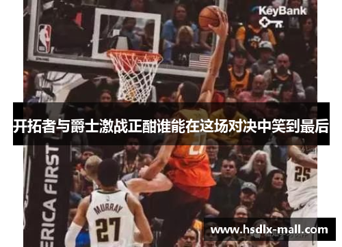 开拓者与爵士激战正酣谁能在这场对决中笑到最后