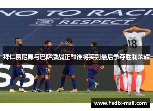 拜仁慕尼黑与巴萨激战正酣谁将笑到最后争夺胜利荣耀