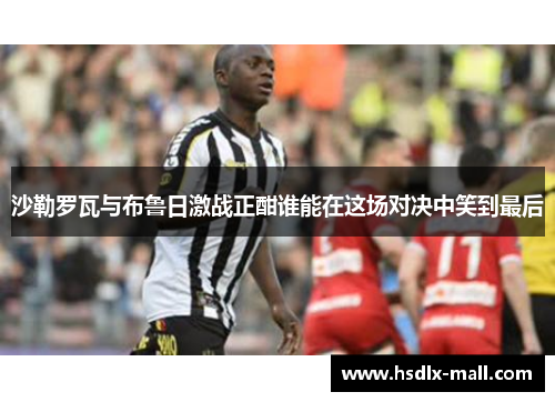 沙勒罗瓦与布鲁日激战正酣谁能在这场对决中笑到最后