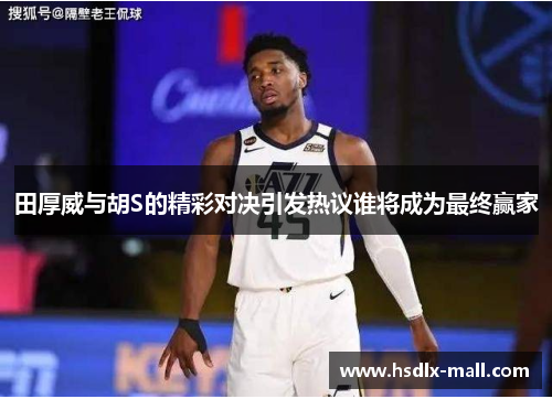 田厚威与胡S的精彩对决引发热议谁将成为最终赢家