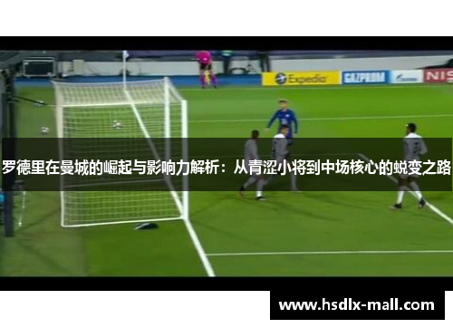 罗德里在曼城的崛起与影响力解析：从青涩小将到中场核心的蜕变之路
