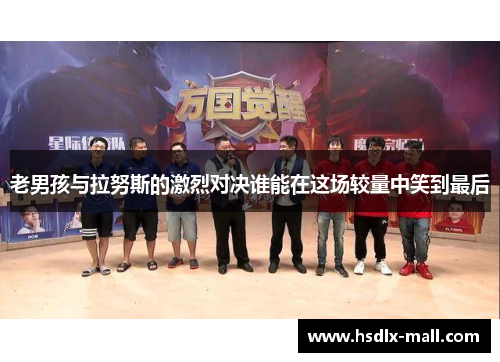 老男孩与拉努斯的激烈对决谁能在这场较量中笑到最后