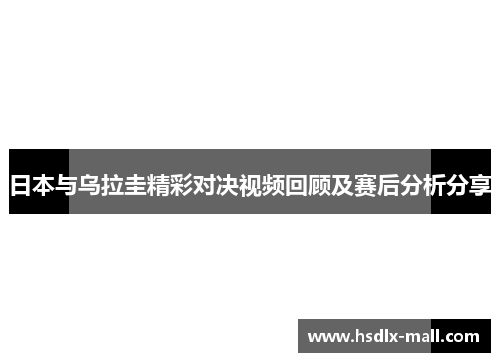 日本与乌拉圭精彩对决视频回顾及赛后分析分享