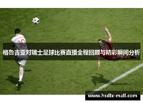 格鲁吉亚对瑞士足球比赛直播全程回顾与精彩瞬间分析