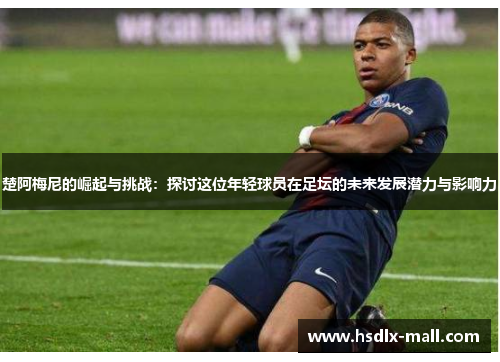 楚阿梅尼的崛起与挑战：探讨这位年轻球员在足坛的未来发展潜力与影响力