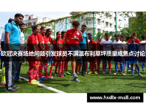 欧冠决赛场地问题引发球员不满温布利草坪质量成焦点讨论