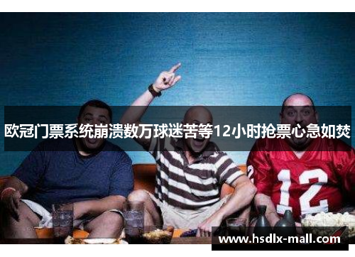 欧冠门票系统崩溃数万球迷苦等12小时抢票心急如焚