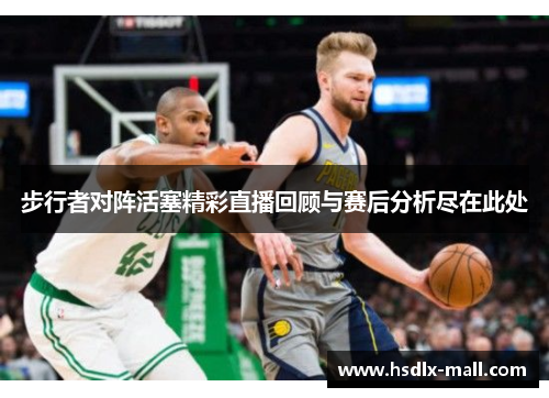 步行者对阵活塞精彩直播回顾与赛后分析尽在此处
