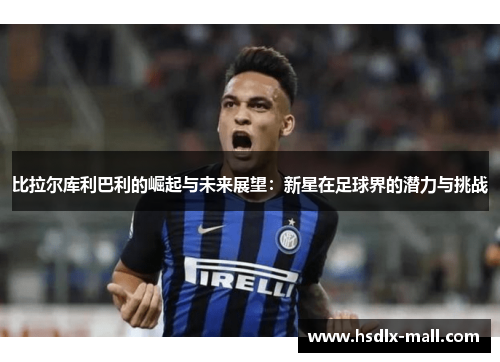 比拉尔库利巴利的崛起与未来展望：新星在足球界的潜力与挑战