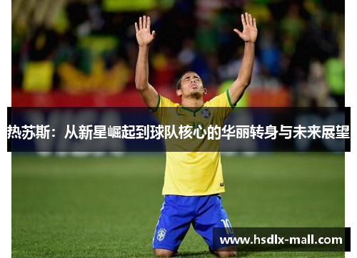 热苏斯：从新星崛起到球队核心的华丽转身与未来展望